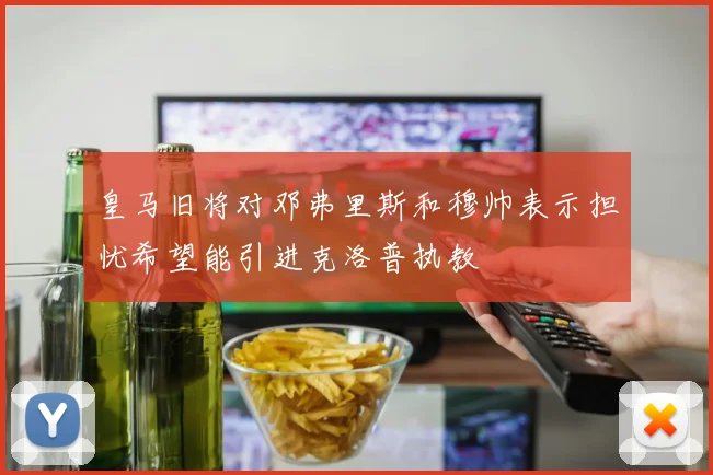 皇马旧将对邓弗里斯和穆帅表示担忧希望能引进克洛普执教
