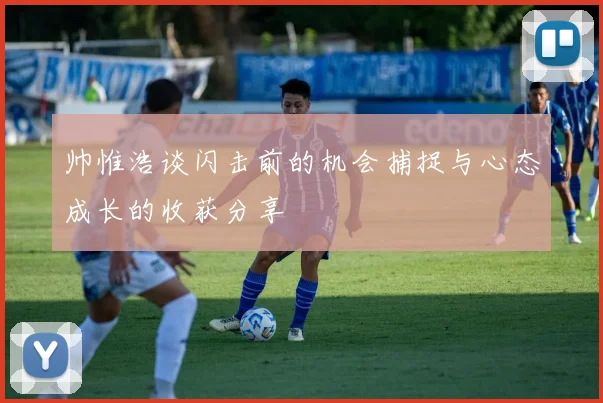 帅惟浩谈闪击前的机会捕捉与心态成长的收获分享