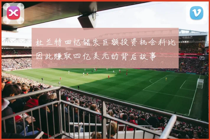 杜兰特回忆错失巨额投资机会科比因此赚取四亿美元的背后故事