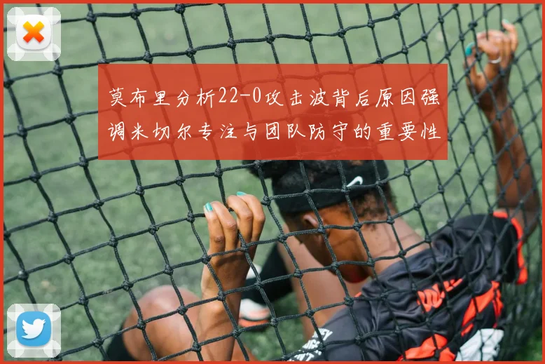 莫布里分析22-0攻击波背后原因强调米切尔专注与团队防守的重要性