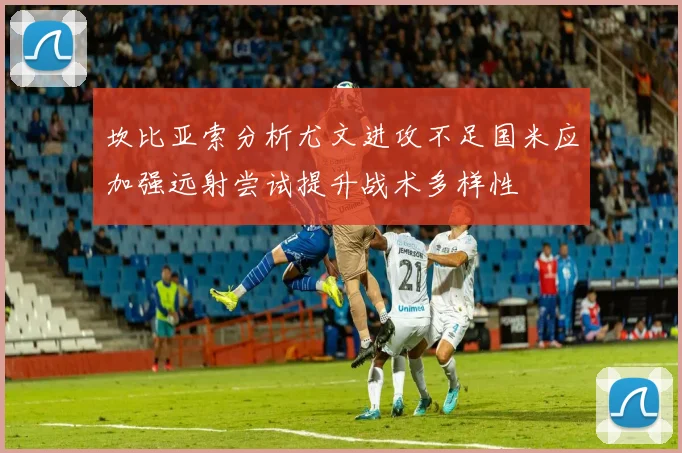 坎比亚索分析尤文进攻不足国米应加强远射尝试提升战术多样性