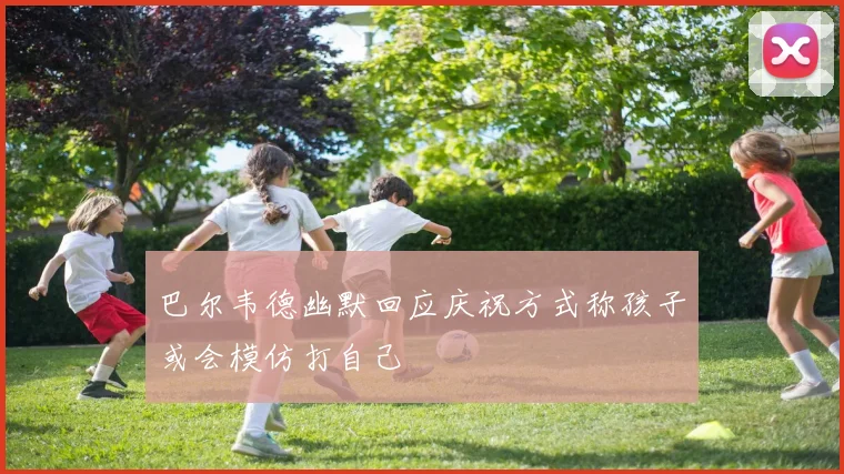 巴尔韦德幽默回应庆祝方式称孩子或会模仿打自己