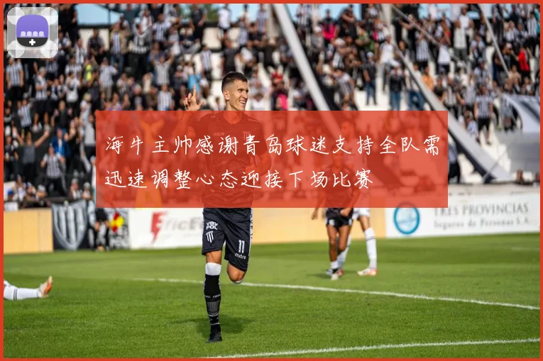 海牛主帅感谢青岛球迷支持全队需迅速调整心态迎接下场比赛