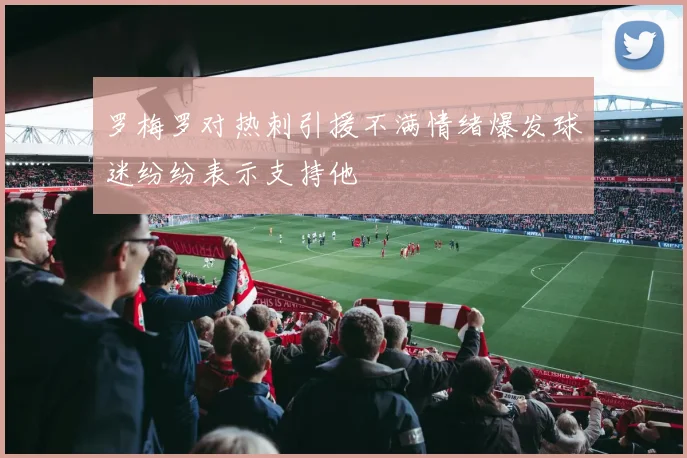 罗梅罗对热刺引援不满情绪爆发球迷纷纷表示支持他