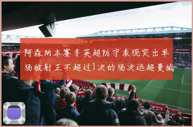 阿森纳本赛季英超防守表现突出单场被射正不超过1次的场次远超曼城