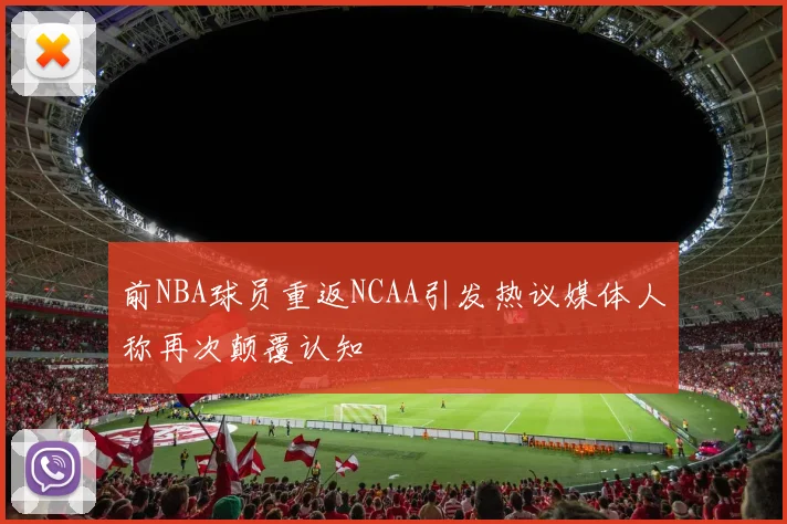 前NBA球员重返NCAA引发热议媒体人称再次颠覆认知