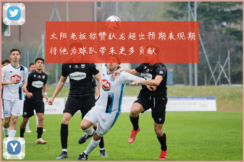 太阳老板称赞狄龙超出预期表现期待他为球队带来更多贡献