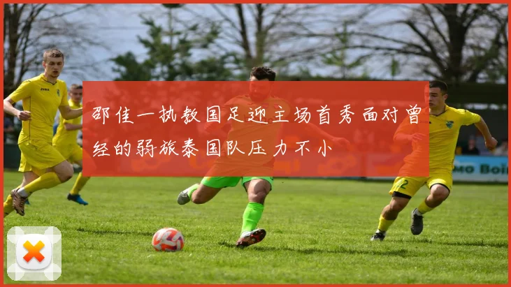 邵佳一执教国足迎主场首秀面对曾经的弱旅泰国队压力不小