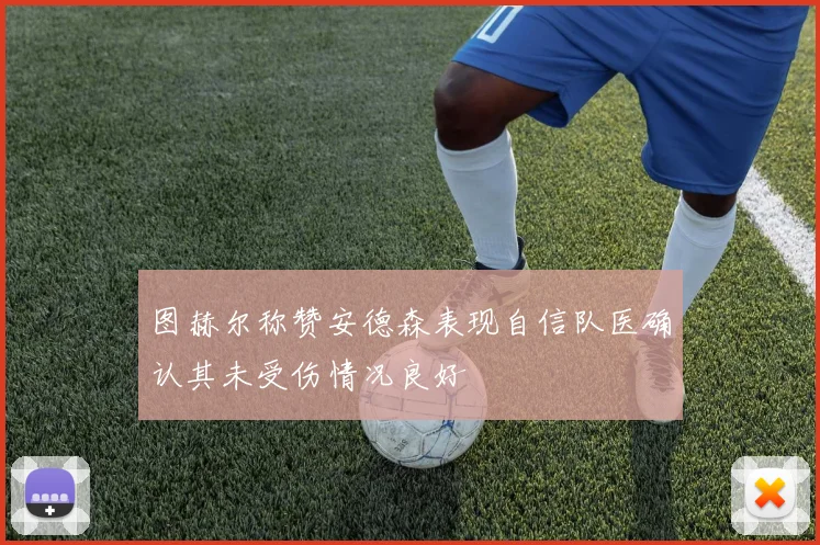 图赫尔称赞安德森表现自信队医确认其未受伤情况良好
