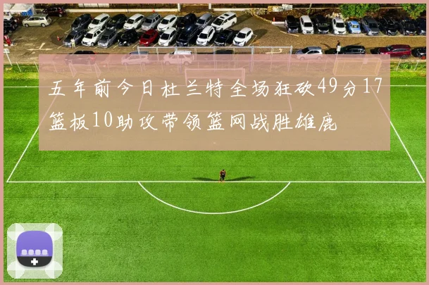 五年前今日杜兰特全场狂砍49分17篮板10助攻带领篮网战胜雄鹿
