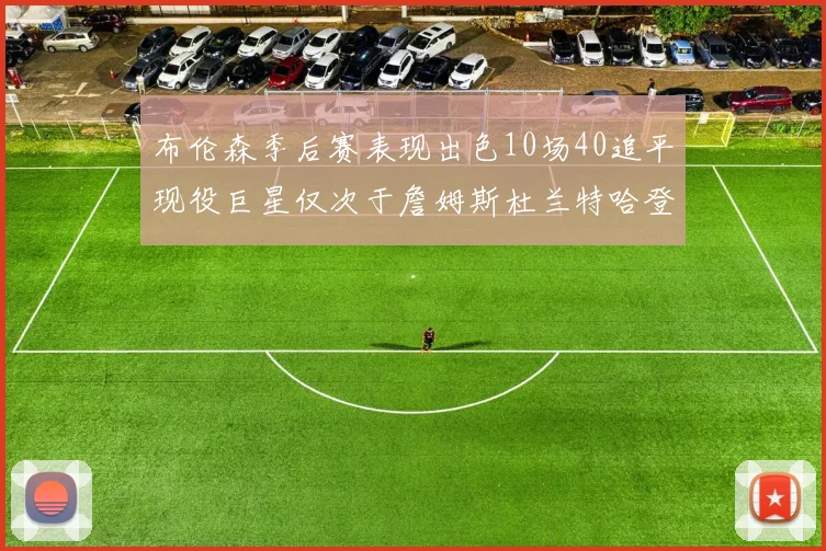 布伦森季后赛表现出色10场40追平现役巨星仅次于詹姆斯杜兰特哈登