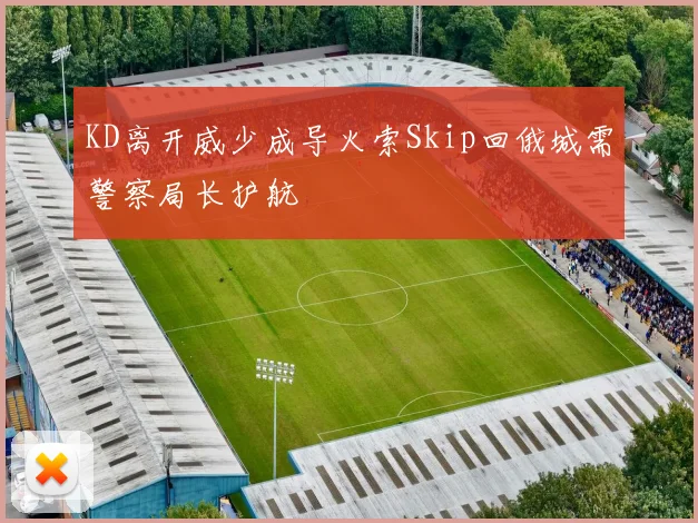 KD离开威少成导火索Skip回俄城需警察局长护航