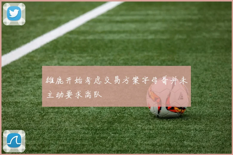 雄鹿开始考虑交易方案字母哥并未主动要求离队