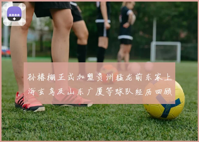 孙椿棚正式加盟贵州猛龙前东家上海玄鸟及山东广厦等球队经历回顾