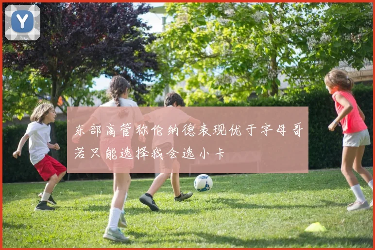 东部高管称伦纳德表现优于字母哥若只能选择我会选小卡