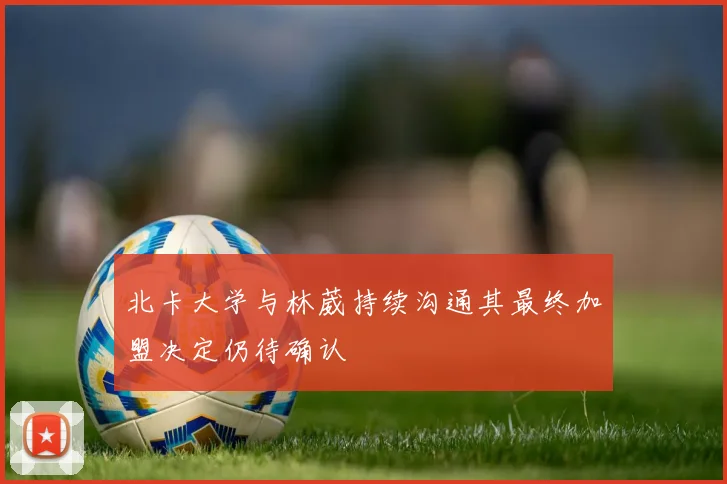 北卡大学与林葳持续沟通其最终加盟决定仍待确认
