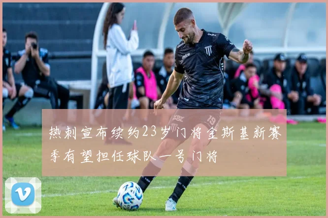 热刺宣布续约23岁门将金斯基新赛季有望担任球队一号门将
