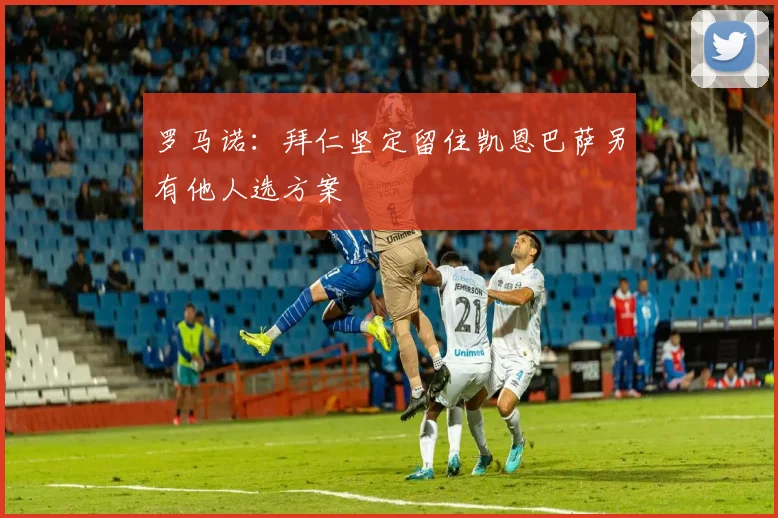 罗马诺：拜仁坚定留住凯恩巴萨另有他人选方案