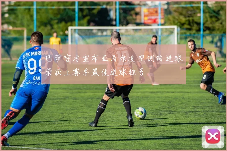 巴萨官方宣布亚马尔凌空侧钩进球荣获上赛季最佳进球称号