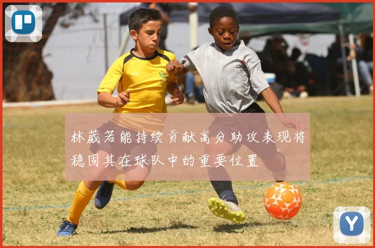 林葳若能持续贡献高分助攻表现将稳固其在球队中的重要位置