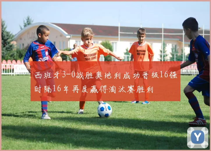 西班牙3-0战胜奥地利成功晋级16强时隔16年再度赢得淘汰赛胜利