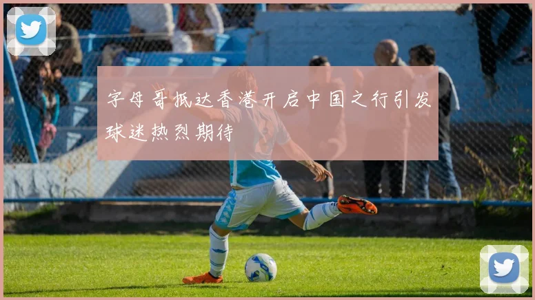 字母哥抵达香港开启中国之行引发球迷热烈期待