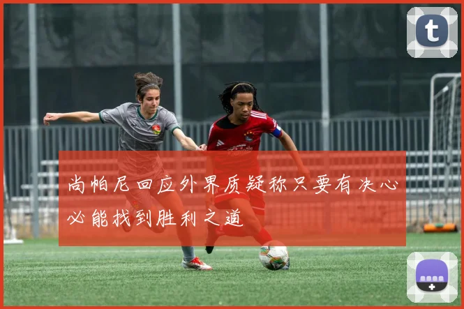 尚帕尼回应外界质疑称只要有决心必能找到胜利之道